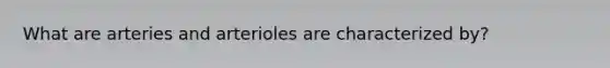 What are arteries and arterioles are characterized by?