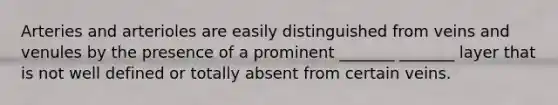 Arteries and arterioles are easily distinguished from veins and venules by the presence of a prominent _______ _______ layer that is not well defined or totally absent from certain veins.