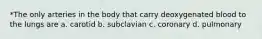 *The only arteries in the body that carry deoxygenated blood to the lungs are a. carotid b. subclavian c. coronary d. pulmonary