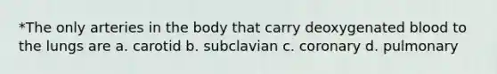 *The only arteries in the body that carry deoxygenated blood to the lungs are a. carotid b. subclavian c. coronary d. pulmonary