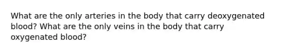 What are the only arteries in the body that carry deoxygenated blood? What are the only veins in the body that carry oxygenated blood?