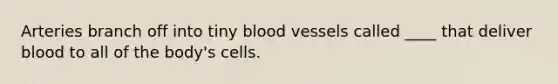 Arteries branch off into tiny blood vessels called ____ that deliver blood to all of the body's cells.