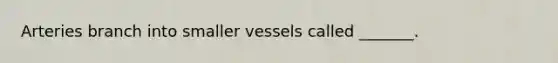 Arteries branch into smaller vessels called _______.