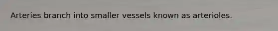 Arteries branch into smaller vessels known as arterioles.