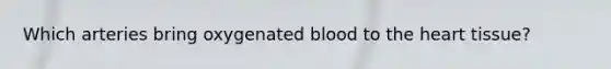 Which arteries bring oxygenated blood to the heart tissue?