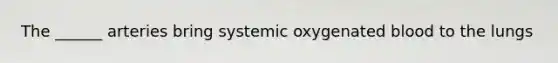 The ______ arteries bring systemic oxygenated blood to the lungs