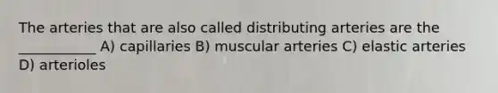 The arteries that are also called distributing arteries are the ___________ A) capillaries B) muscular arteries C) elastic arteries D) arterioles