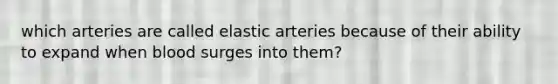 which arteries are called elastic arteries because of their ability to expand when blood surges into them?