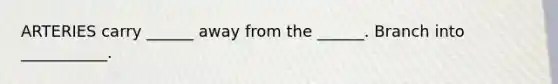 ARTERIES carry ______ away from the ______. Branch into ___________.