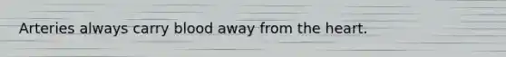 Arteries always carry blood away from the heart.
