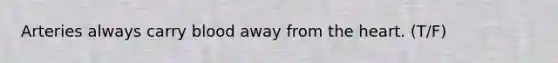 Arteries always carry blood away from <a href='https://www.questionai.com/knowledge/kya8ocqc6o-the-heart' class='anchor-knowledge'>the heart</a>. (T/F)