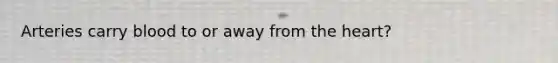 Arteries carry blood to or away from the heart?