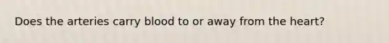 Does the arteries carry blood to or away from the heart?