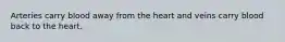 Arteries carry blood away from the heart and veins carry blood back to the heart.