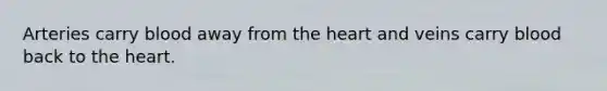 Arteries carry blood away from the heart and veins carry blood back to the heart.