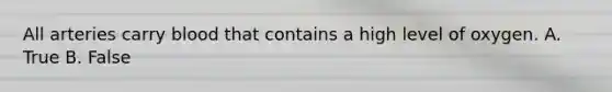 All arteries carry blood that contains a high level of oxygen. A. True B. False