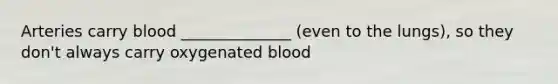 Arteries carry blood ______________ (even to the lungs), so they don't always carry oxygenated blood