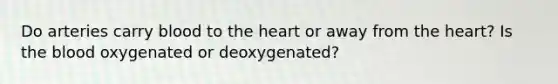 Do arteries carry blood to <a href='https://www.questionai.com/knowledge/kya8ocqc6o-the-heart' class='anchor-knowledge'>the heart</a> or away from the heart? Is <a href='https://www.questionai.com/knowledge/k7oXMfj7lk-the-blood' class='anchor-knowledge'>the blood</a> oxygenated or deoxygenated?