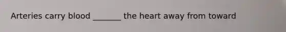 Arteries carry blood _______ <a href='https://www.questionai.com/knowledge/kya8ocqc6o-the-heart' class='anchor-knowledge'>the heart</a> away from toward