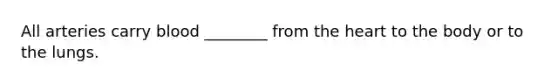 All arteries carry blood ________ from the heart to the body or to the lungs.