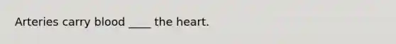 Arteries carry blood ____ the heart.