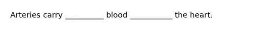 Arteries carry __________ blood ___________ the heart.