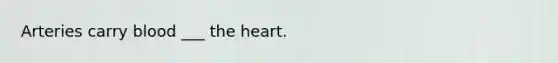 Arteries carry blood ___ the heart.