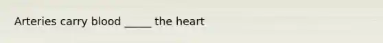 Arteries carry blood _____ the heart