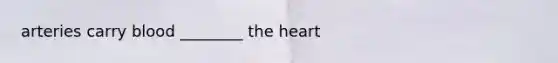 arteries carry blood ________ the heart