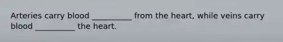 Arteries carry blood __________ from the heart, while veins carry blood __________ the heart.