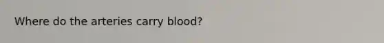 Where do the arteries carry blood?