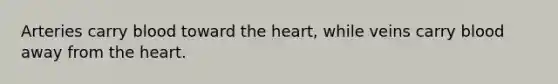 Arteries carry blood toward the heart, while veins carry blood away from the heart.