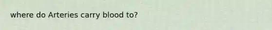 where do Arteries carry blood to?