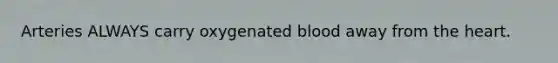 Arteries ALWAYS carry oxygenated blood away from <a href='https://www.questionai.com/knowledge/kya8ocqc6o-the-heart' class='anchor-knowledge'>the heart</a>.