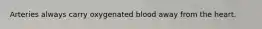 Arteries always carry oxygenated blood away from the heart.