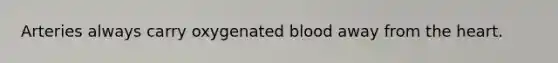 Arteries always carry oxygenated blood away from the heart.
