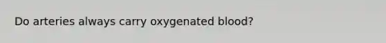 Do arteries always carry oxygenated blood?