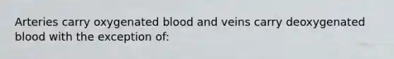 Arteries carry oxygenated blood and veins carry deoxygenated blood with the exception of: