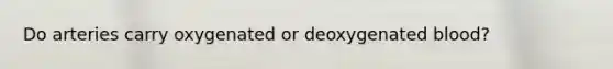 Do arteries carry oxygenated or deoxygenated blood?