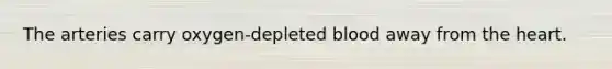 The arteries carry oxygen-depleted blood away from the heart.