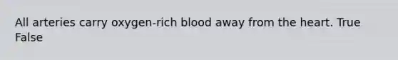 All arteries carry oxygen-rich blood away from the heart. True False