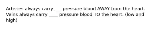 Arteries always carry ___ pressure blood AWAY from the heart. Veins always carry ____ pressure blood TO the heart. (low and high)