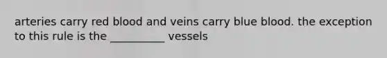 arteries carry red blood and veins carry blue blood. the exception to this rule is the __________ vessels