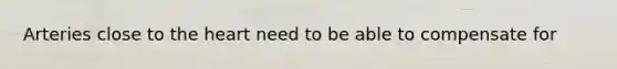 Arteries close to <a href='https://www.questionai.com/knowledge/kya8ocqc6o-the-heart' class='anchor-knowledge'>the heart</a> need to be able to compensate for