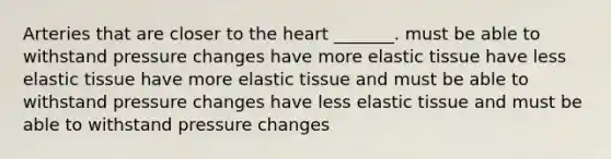 Arteries that are closer to the heart _______. must be able to withstand pressure changes have more elastic tissue have less elastic tissue have more elastic tissue and must be able to withstand pressure changes have less elastic tissue and must be able to withstand pressure changes