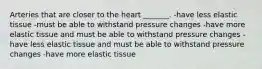 Arteries that are closer to the heart _______. -have less elastic tissue -must be able to withstand pressure changes -have more elastic tissue and must be able to withstand pressure changes -have less elastic tissue and must be able to withstand pressure changes -have more elastic tissue