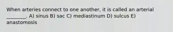 When arteries connect to one another, it is called an arterial ________. A) sinus B) sac C) mediastinum D) sulcus E) anastomosis