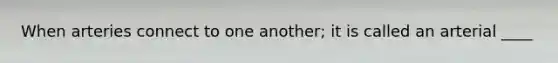 When arteries connect to one another; it is called an arterial ____