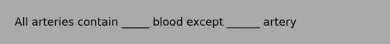 All arteries contain _____ blood except ______ artery