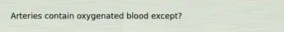 Arteries contain oxygenated blood except?